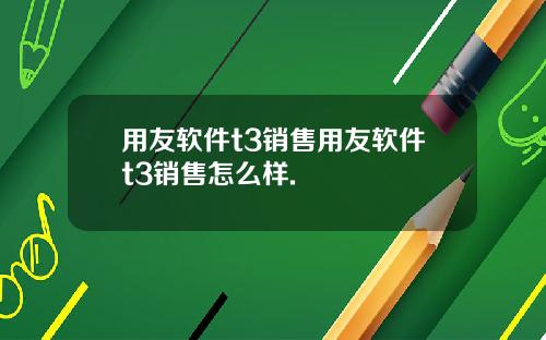 用友软件t3销售用友软件t3销售怎么样.