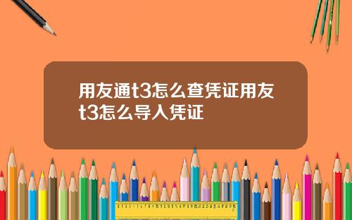 用友通t3怎么查凭证用友t3怎么导入凭证