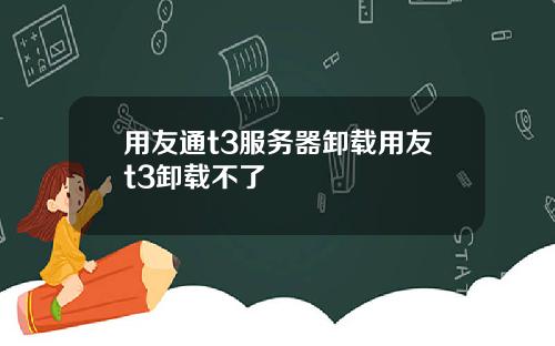 用友通t3服务器卸载用友t3卸载不了