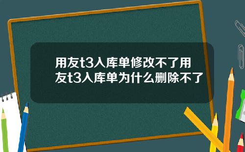 用友t3入库单修改不了用友t3入库单为什么删除不了