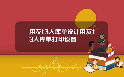 用友t3入库单设计用友t3入库单打印设置