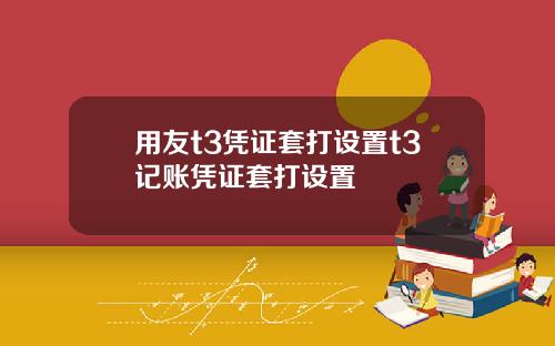 用友t3凭证套打设置t3记账凭证套打设置