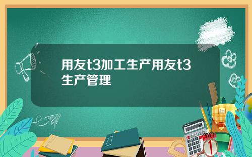 用友t3加工生产用友t3生产管理