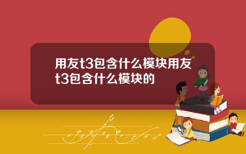 用友t3包含什么模块用友t3包含什么模块的