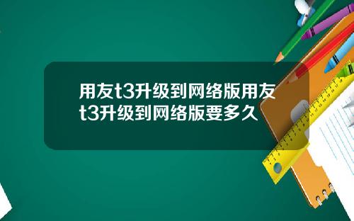 用友t3升级到网络版用友t3升级到网络版要多久