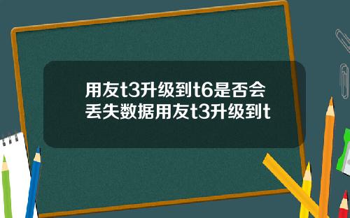 用友t3升级到t6是否会丢失数据用友t3升级到t