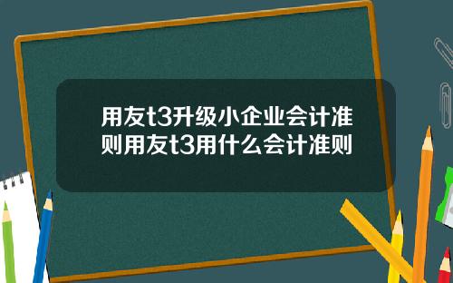 用友t3升级小企业会计准则用友t3用什么会计准则