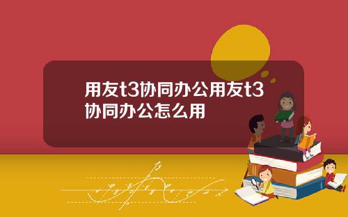 用友t3协同办公用友t3协同办公怎么用