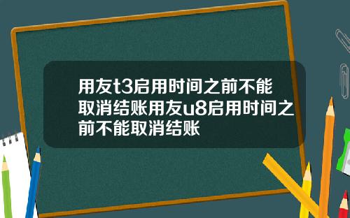 用友t3启用时间之前不能取消结账用友u8启用时间之前不能取消结账