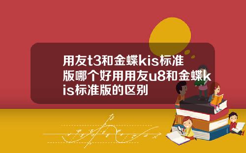 用友t3和金蝶kis标准版哪个好用用友u8和金蝶kis标准版的区别