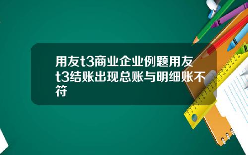 用友t3商业企业例题用友t3结账出现总账与明细账不符