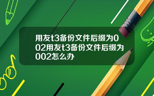 用友t3备份文件后缀为002用友t3备份文件后缀为002怎么办