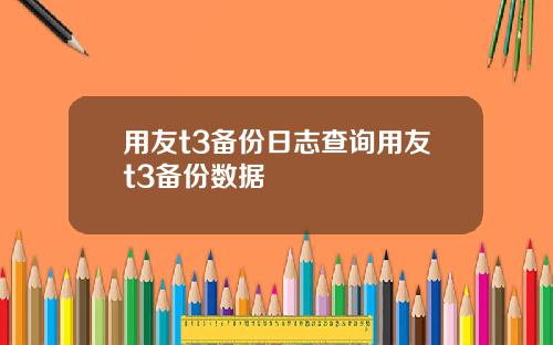 用友t3备份日志查询用友t3备份数据