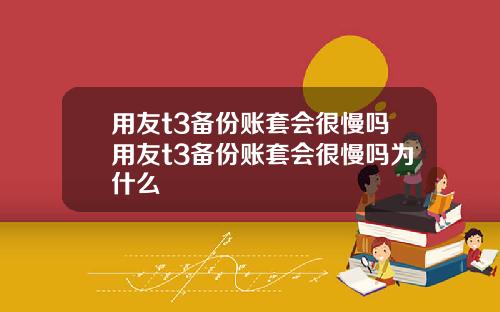 用友t3备份账套会很慢吗用友t3备份账套会很慢吗为什么