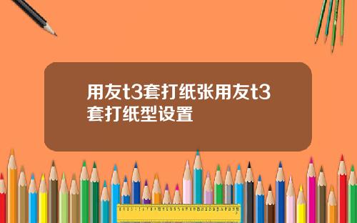 用友t3套打纸张用友t3套打纸型设置