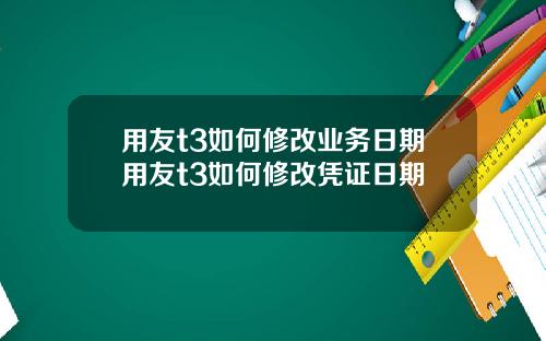 用友t3如何修改业务日期用友t3如何修改凭证日期