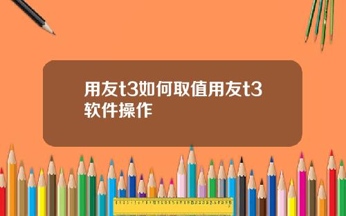 用友t3如何取值用友t3软件操作