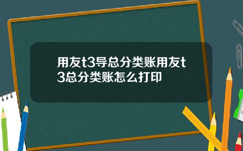 用友t3导总分类账用友t3总分类账怎么打印