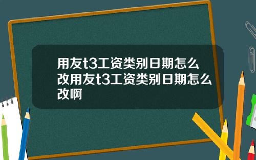 用友t3工资类别日期怎么改用友t3工资类别日期怎么改啊