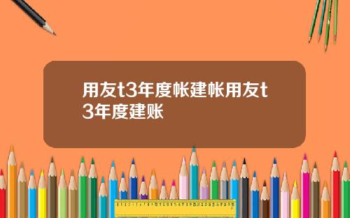 用友t3年度帐建帐用友t3年度建账