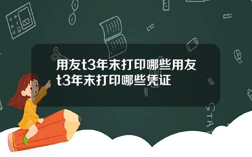 用友t3年末打印哪些用友t3年末打印哪些凭证