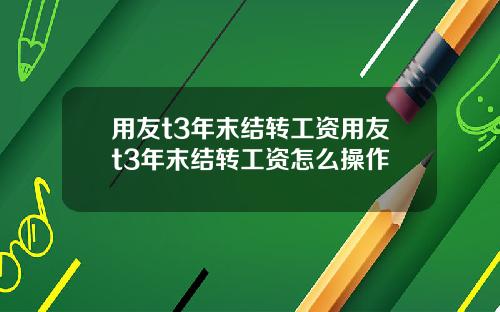 用友t3年末结转工资用友t3年末结转工资怎么操作