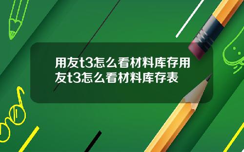 用友t3怎么看材料库存用友t3怎么看材料库存表