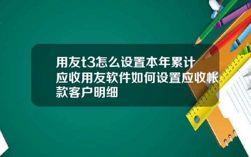 用友t3怎么设置本年累计应收用友软件如何设置应收帐款客户明细