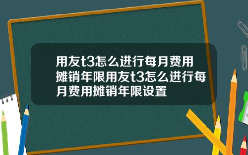 用友t3怎么进行每月费用摊销年限用友t3怎么进行每月费用摊销年限设置