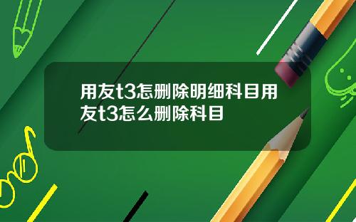 用友t3怎删除明细科目用友t3怎么删除科目