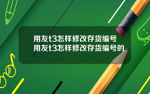 用友t3怎样修改存货编号用友t3怎样修改存货编号的