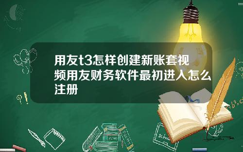 用友t3怎样创建新账套视频用友财务软件最初进入怎么注册