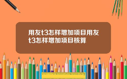 用友t3怎样增加项目用友t3怎样增加项目核算