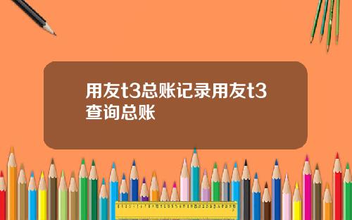 用友t3总账记录用友t3查询总账