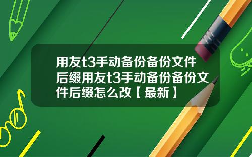 用友t3手动备份备份文件后缀用友t3手动备份备份文件后缀怎么改【最新】