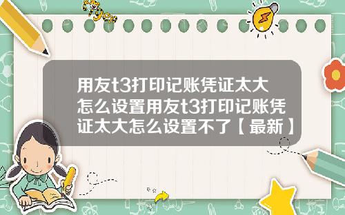 用友t3打印记账凭证太大怎么设置用友t3打印记账凭证太大怎么设置不了【最新】