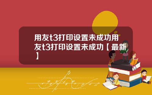 用友t3打印设置未成功用友t3打印设置未成功【最新】