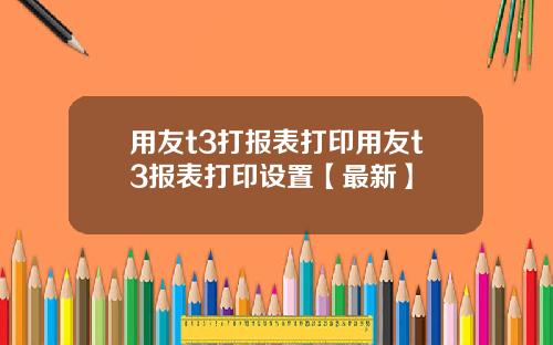 用友t3打报表打印用友t3报表打印设置【最新】