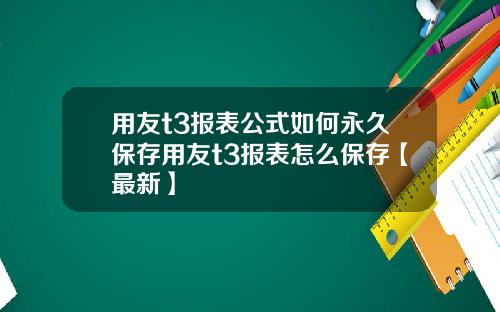 用友t3报表公式如何永久保存用友t3报表怎么保存【最新】