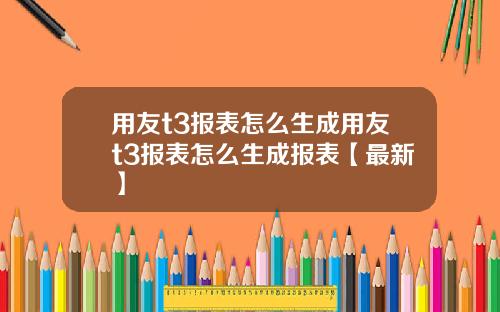 用友t3报表怎么生成用友t3报表怎么生成报表【最新】