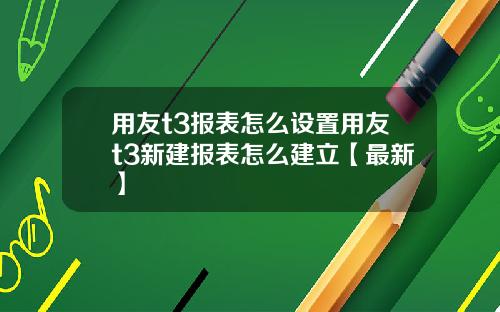 用友t3报表怎么设置用友t3新建报表怎么建立【最新】