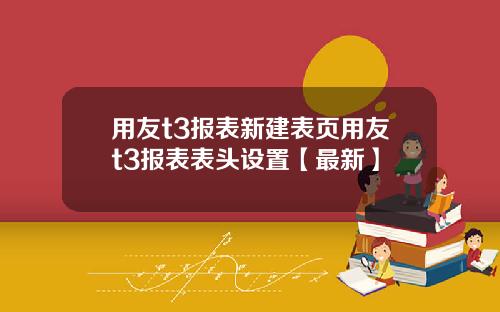 用友t3报表新建表页用友t3报表表头设置【最新】