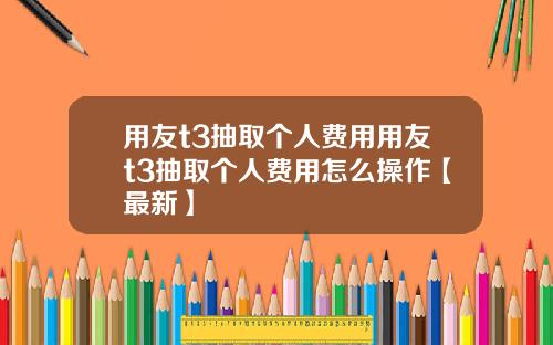 用友t3抽取个人费用用友t3抽取个人费用怎么操作【最新】