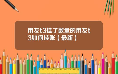 用友t3挂了数量的用友t3如何挂账【最新】