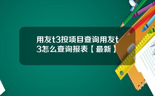 用友t3按项目查询用友t3怎么查询报表【最新】