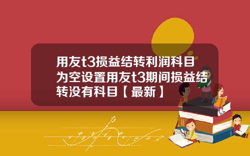 用友t3损益结转利润科目为空设置用友t3期间损益结转没有科目【最新】