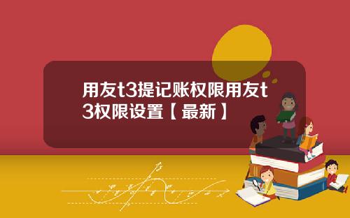 用友t3提记账权限用友t3权限设置【最新】