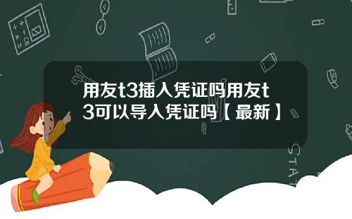 用友t3插入凭证吗用友t3可以导入凭证吗【最新】