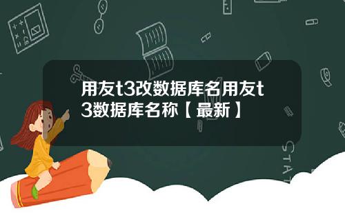 用友t3改数据库名用友t3数据库名称【最新】