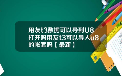 用友t3数据可以导到U8打开吗用友t3可以导入u8的帐套吗【最新】